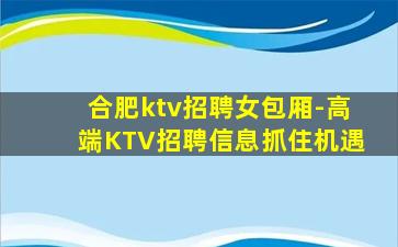 合肥ktv招聘女包厢-高端KTV招聘信息抓住机遇